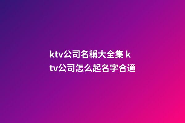 ktv公司名稱大全集 ktv公司怎么起名字合適-第1張-公司起名-玄機派